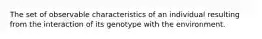 The set of observable characteristics of an individual resulting from the interaction of its genotype with the environment.