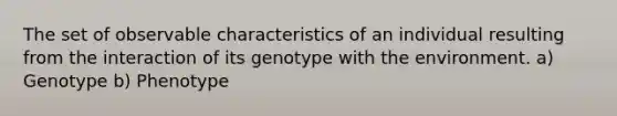 The set of observable characteristics of an individual resulting from the interaction of its genotype with the environment. a) Genotype b) Phenotype