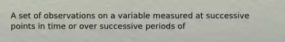 A set of observations on a variable measured at successive points in time or over successive periods of