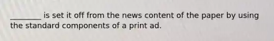 ________ is set it off from the news content of the paper by using the standard components of a print ad.