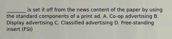 ________ is set it off from the news content of the paper by using the standard components of a print ad. A. Co-op advertising B. Display advertising C. Classified advertising D. Free-standing insert (FSI)