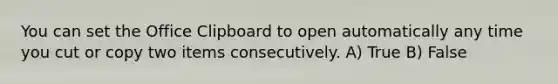 You can set the Office Clipboard to open automatically any time you cut or copy two items consecutively. A) True B) False