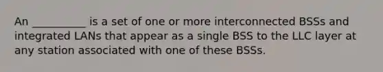 An __________ is a set of one or more interconnected BSSs and integrated LANs that appear as a single BSS to the LLC layer at any station associated with one of these BSSs.