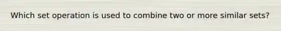 Which set operation is used to combine two or more similar sets?