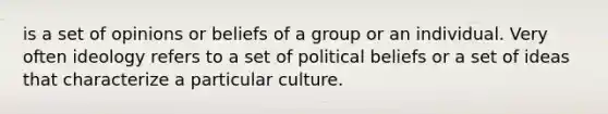 is a set of opinions or beliefs of a group or an individual. Very often ideology refers to a set of political beliefs or a set of ideas that characterize a particular culture.