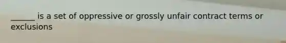 ______ is a set of oppressive or grossly unfair contract terms or exclusions