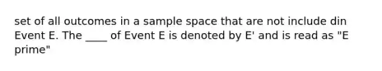 set of all outcomes in a sample space that are not include din Event E. The ____ of Event E is denoted by E' and is read as "E prime"