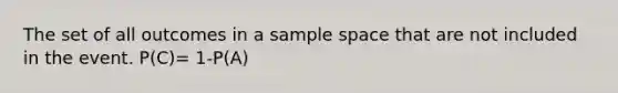 The set of all outcomes in a sample space that are not included in the event. P(C)= 1-P(A)