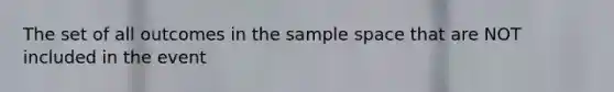 The set of all outcomes in the sample space that are NOT included in the event