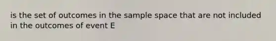 is the set of outcomes in the sample space that are not included in the outcomes of event E