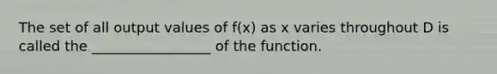 The set of all output values of f(x) as x varies throughout D is called the _________________ of the function.