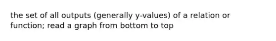 the set of all outputs (generally y-values) of a relation or function; read a graph from bottom to top