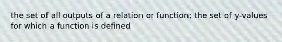 the set of all outputs of a relation or function; the set of y-values for which a function is defined