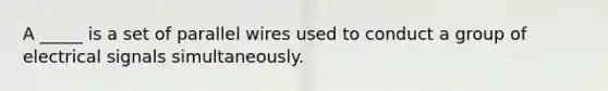 A _____ is a set of parallel wires used to conduct a group of electrical signals simultaneously.