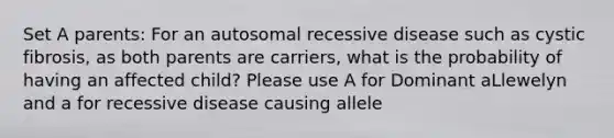 Set A parents: For an autosomal recessive disease such as cystic fibrosis, as both parents are carriers, what is the probability of having an affected child? Please use A for Dominant aLlewelyn and a for recessive disease causing allele