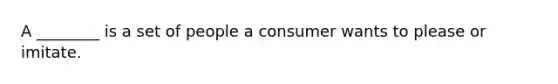 A ________ is a set of people a consumer wants to please or imitate.