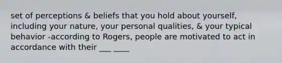 set of perceptions & beliefs that you hold about yourself, including your nature, your personal qualities, & your typical behavior -according to Rogers, people are motivated to act in accordance with their ___ ____