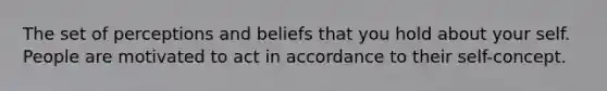 The set of perceptions and beliefs that you hold about your self. People are motivated to act in accordance to their self-concept.