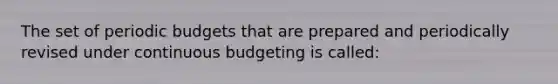 The set of periodic budgets that are prepared and periodically revised under continuous budgeting is called: