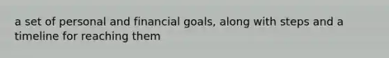 a set of personal and financial goals, along with steps and a timeline for reaching them