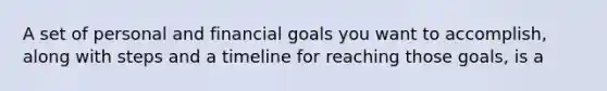 A set of personal and financial goals you want to accomplish, along with steps and a timeline for reaching those goals, is a ​