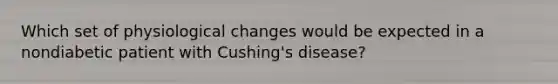 Which set of physiological changes would be expected in a nondiabetic patient with Cushing's disease?
