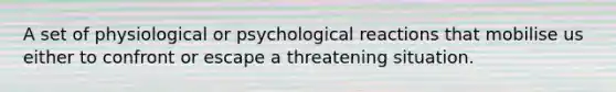 A set of physiological or psychological reactions that mobilise us either to confront or escape a threatening situation.