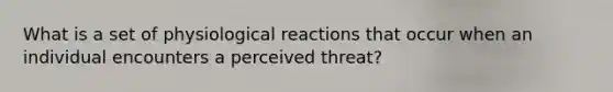 What is a set of physiological reactions that occur when an individual encounters a perceived threat?