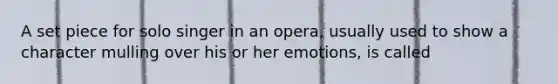 A set piece for solo singer in an opera, usually used to show a character mulling over his or her emotions, is called