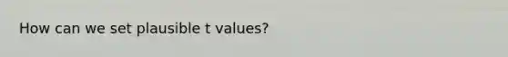 How can we set plausible t values?