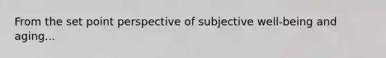 From the set point perspective of subjective well-being and aging...