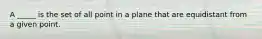 A _____ is the set of all point in a plane that are equidistant from a given point.