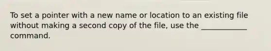 To set a pointer with a new name or location to an existing file without making a second copy of the file, use the ____________ command.