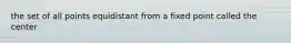 the set of all points equidistant from a fixed point called the center