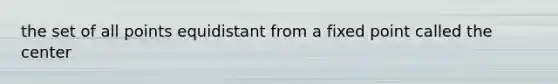 the set of all points equidistant from a fixed point called the center