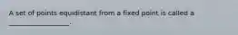 A set of points equidistant from a fixed point is called a __________________.