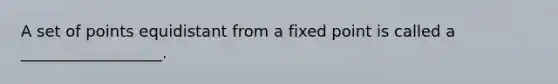 A set of points equidistant from a fixed point is called a __________________.