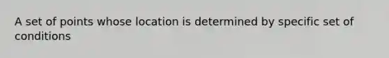 A set of points whose location is determined by specific set of conditions