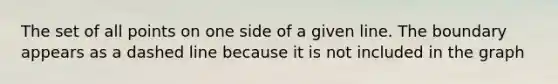 The set of all points on one side of a given line. The boundary appears as a dashed line because it is not included in the graph