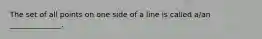 The set of all points on one side of a line is called a/an ______________.
