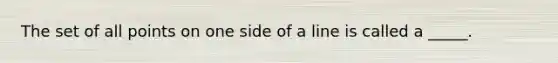The set of all points on one side of a line is called a​ _____.