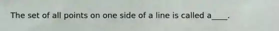 The set of all points on one side of a line is called a____.