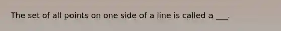 The set of all points on one side of a line is called a ___.