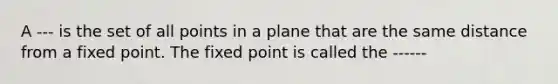 A --- is the set of all points in a plane that are the same distance from a fixed point. The fixed point is called the ------