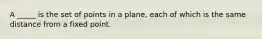 A _____ is the set of points in a plane, each of which is the same distance from a fixed point.