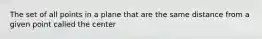 The set of all points in a plane that are the same distance from a given point called the center