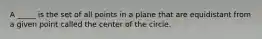 A _____ is the set of all points in a plane that are equidistant from a given point called the center of the circle.