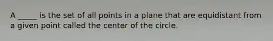 A _____ is the set of all points in a plane that are equidistant from a given point called the center of the circle.