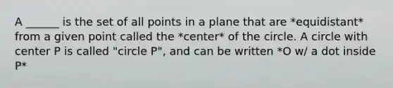 A ______ is the set of all points in a plane that are *equidistant* from a given point called the *center* of the circle. A circle with center P is called "circle P", and can be written *O w/ a dot inside P*