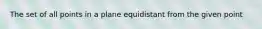 The set of all points in a plane equidistant from the given point
